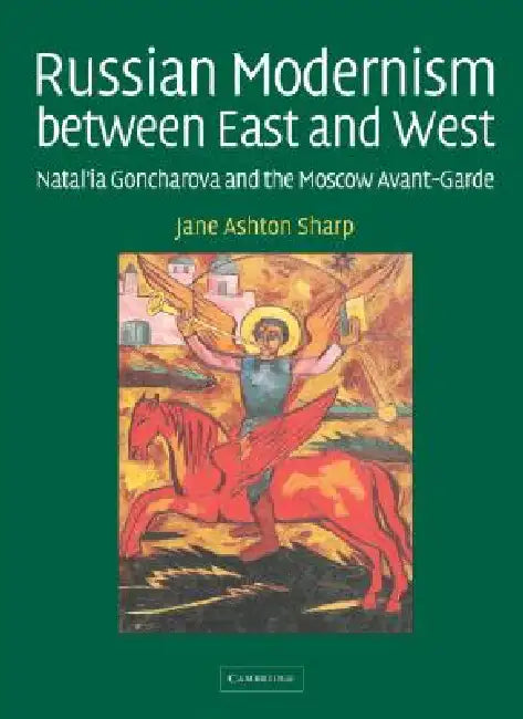 Russian Modernism Between East and West: Natal'ia Goncharova and the Moscow Avant-Garde by Jane Ashton Sharp