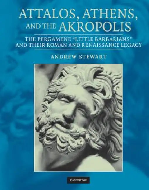 Attalos, Athens, and the Akropolis: The Pergamene 'Little Barbarians' and Their Roman and Renaissance Legacy by Andrew Stewart, Manolis Korres