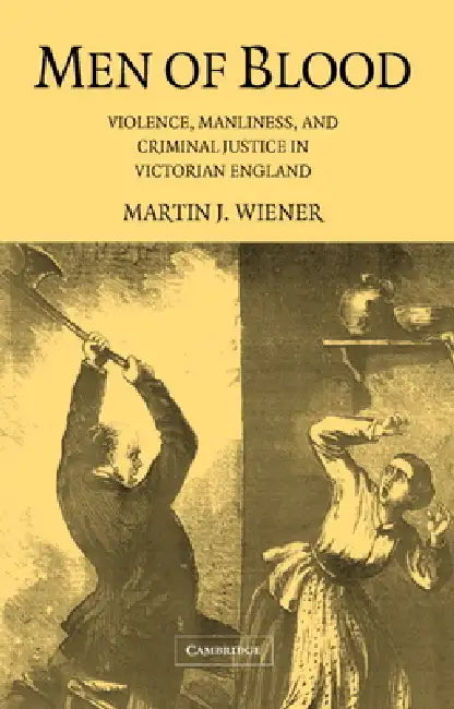 Men of Blood: Violence Manliness and Criminal Justice in Victorian England by Martin J. Wiener