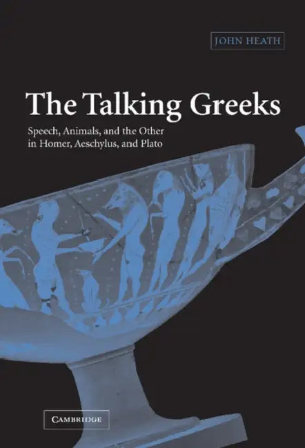 The Talking Greeks: Speech, Animals, and the Other in Homer, Aeschylus, and Plato by John Heath