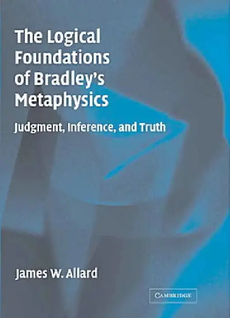 The Logical Foundations of Bradley's Metaphysics by James Allard