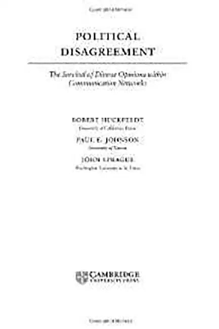 Political Disagreement: The Survival of Diverse Opinions within Communication Networks by Robert Huckfeldt, Paul E. Johnson, John Sprague