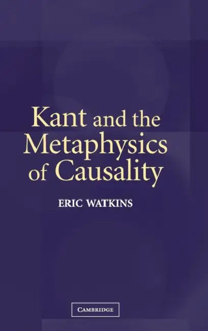 Kant and the Metaphysics of Causality by Eric Watkins