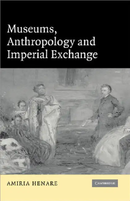Museums, Anthropology and Imperial Exchange by Amiria J. M. Henare