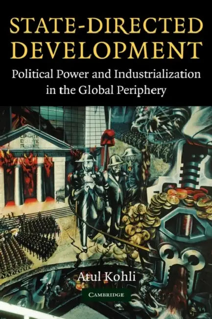 State-Directed Development: Political Power and Industrialization in the Global Periphery by Atul Kohli