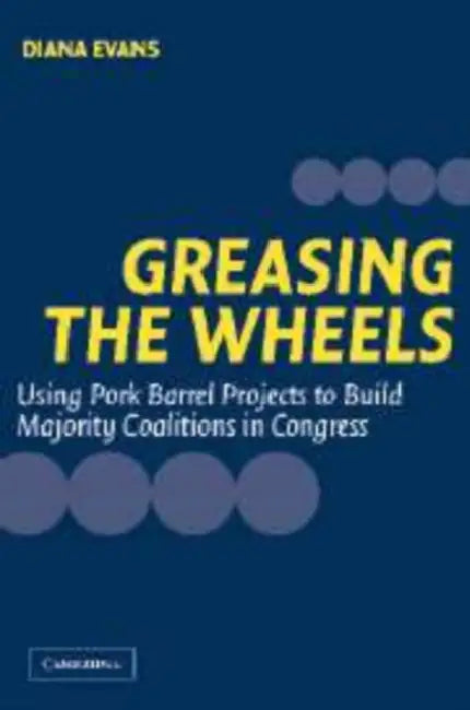 Greasing the Wheels: Using Pork Barrel Projects to Build Majority Coalitions in Congress by Diana Evans, Evans Diana