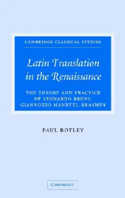 Latin Translation in the Renaissance: The Theory and Practice of Leonardo Bruni, Giannozzo Manetti and Desiderius Erasmus by Paul Botley