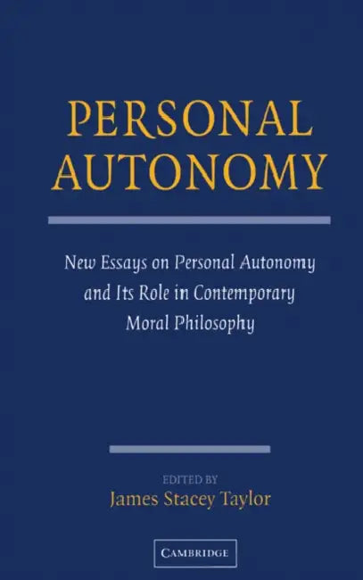 Personal Autonomy: New Essays on Personal Autonomy and Its Role in Contemporary Moral Philosophy by James Taylor