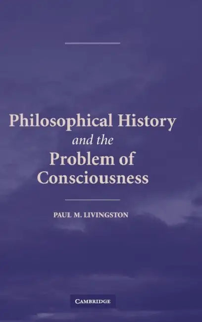 Philosophical History and the Problem of Consciousness by Paul M. Livingston