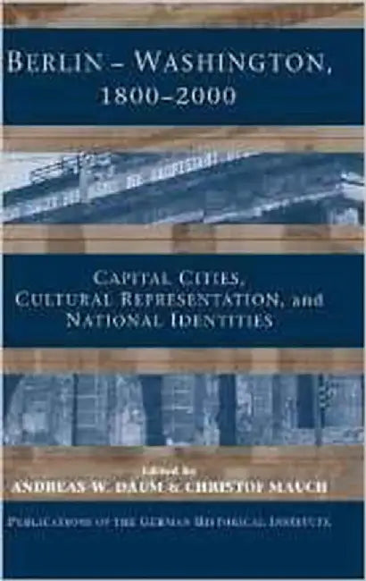 Berlin - Washington, 1800-2000: Capital Cities, Cultural Representation, and National Identities by Andreas Daum, Christof Mauch