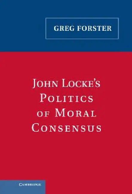 John Locke's Politics of Moral Consensus by Greg Forster