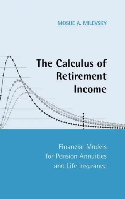 The Calculus of Retirement Income: Financial Models for Pension Annuities and Life Insurance by Moshe A. Milevsky
