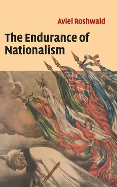The Endurance Of Nationalism: Ancient Roots and Modern Dilemmas by Aviel Roshwald