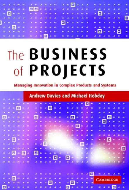 The Business of Projects: Managing Innovation in Complex Products and Systems by Andrew Davies, Michael Hobday