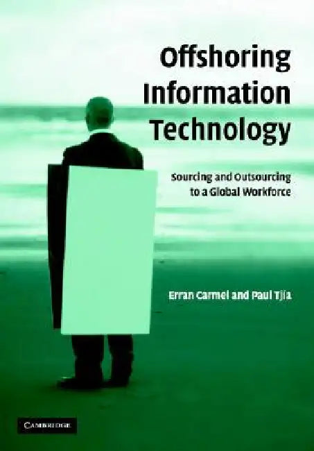 Offshoring Information Technology: Sourcing and Outsourcing to a Global Workforce by Erran Carmel, Paul Tjia
