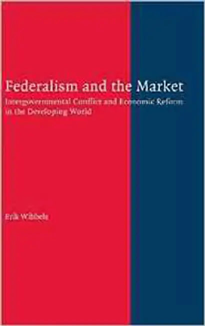 Federalism And The Market: Intergovernmental Conflict and Economic Reform in the Developing World by Erik Wibbels