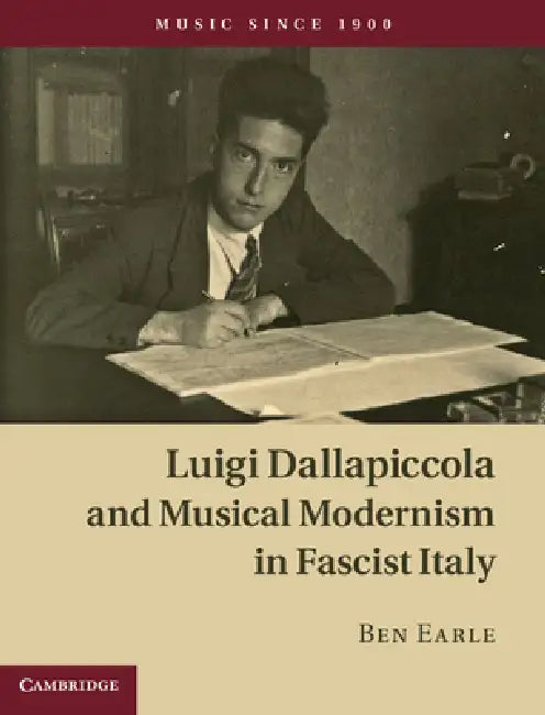 Luigi Dallapiccola and Musical Modernism in Fascist Italy by Ben Earle