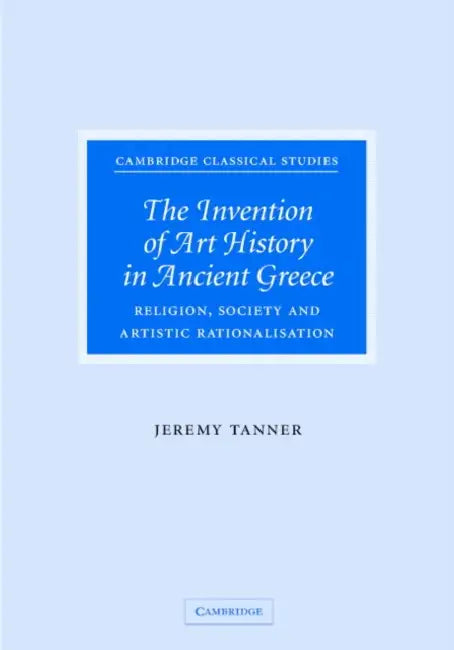 The Invention of Art History in Ancient Greece: Religion, Society and Artistic Rationalisation by Jeremy Tanner, P. E. Easterling, M. K. Hopkins