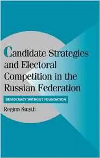 Candidate Strategies And Electoral Competition In The Russian Federation: Democracy without Foundation by Regina Smyth
