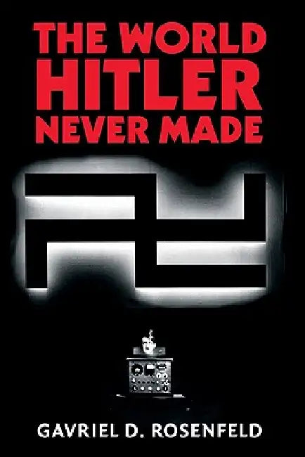 The World Hitler Never Made: Alternate History and the Memory of Nazism by Gavriel David Rosenfeld