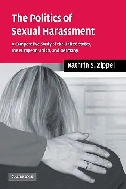 The Politics of Sexual Harassment: A Comparative Study of the United States, the European Union, and Germany by Kathrin S. Zippel