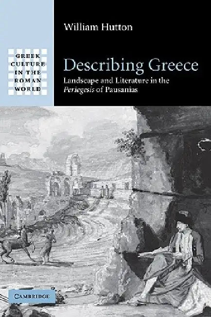 Describing Greece: Landscape and Literature in the Periegesis of Pausanias by William Hutton