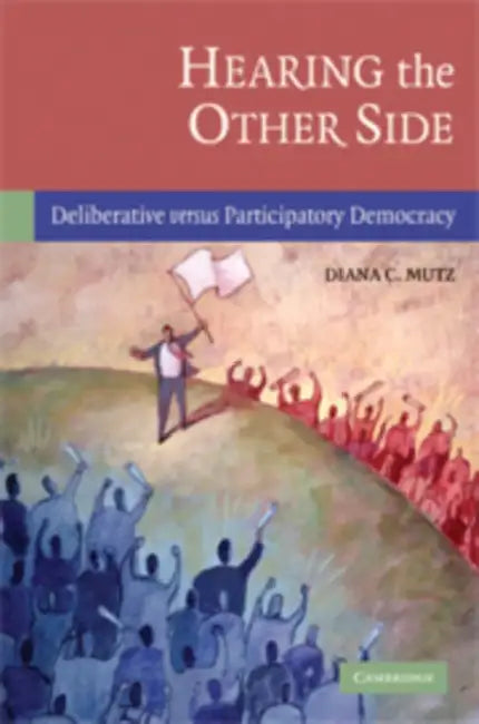 Hearing the Other Side: Deliberative Versus Participatory Democracy by Diana C. Mutz