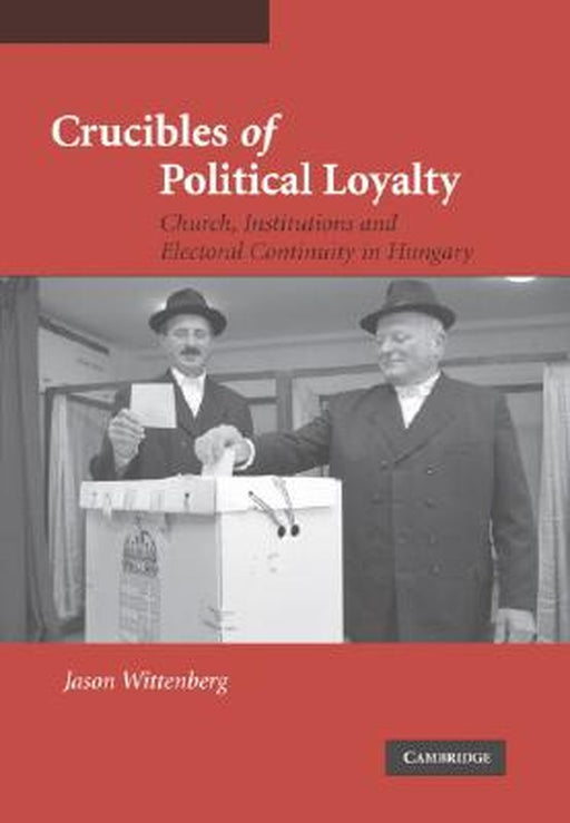 Crucibles Of Political Loyalty: Church Institutions and Electoral Continuity in Hungary by Jason Wittenberg