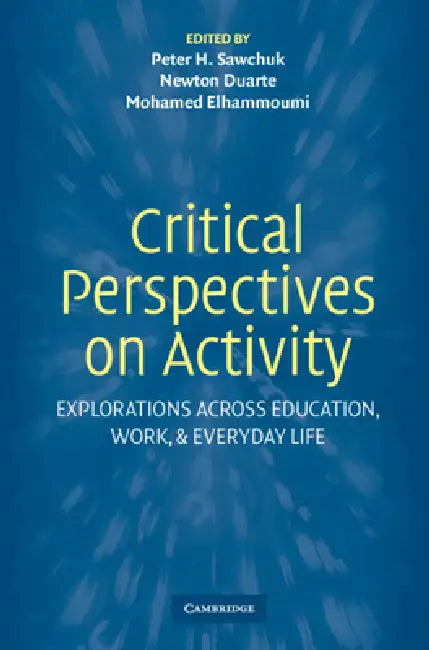 Critical Perspectives on Activity: Explorations Across Education, Work, and Everyday Life by Peter Sawchuk, Newton Duarte, Mohamed Elhammoumi