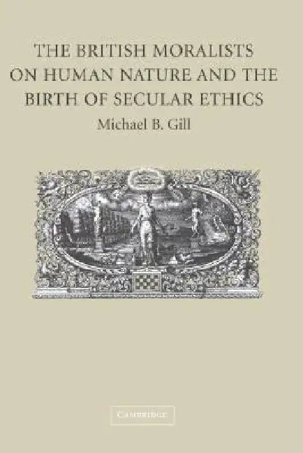 The British Moralists on Human Nature and the Birth of Secular Ethics by Michael B. Gill
