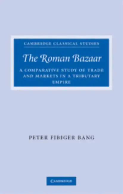 The Roman Bazaar: A Comparative Study of Trade and Markets in a Tributary Empire by Peter Fibiger Bang