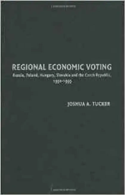 Regional Economic Voting: Russia, Poland, Hungary, Slovakia, and the Czech Republic, 1990-1999 by Joshua A. Tucker