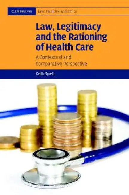 Law, Legitimacy and the Rationing of Health Care by Keith Syrett