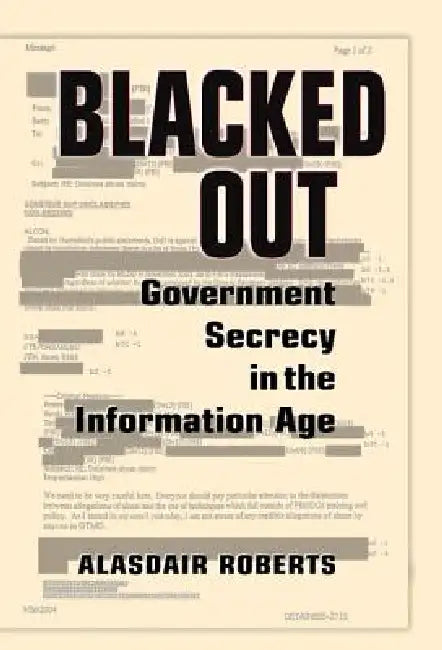 Blacked Out: Government Secrecy in the Information Age by Alasdair Roberts