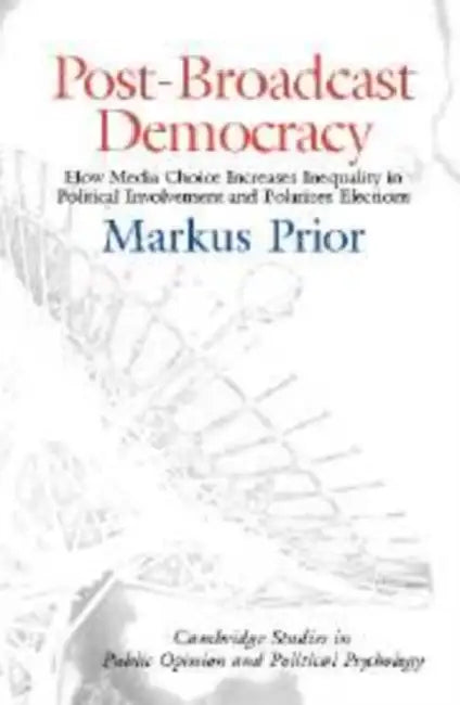 Post-Broadcast Democracy: How Media Choice Increases Inequality in Political Involvement and Polarizes Elections by Markus Prior