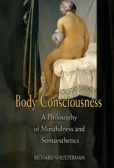 Body Consciousness: A Philosophy of Mindfulness and Somaesthetics by Richard Shusterman