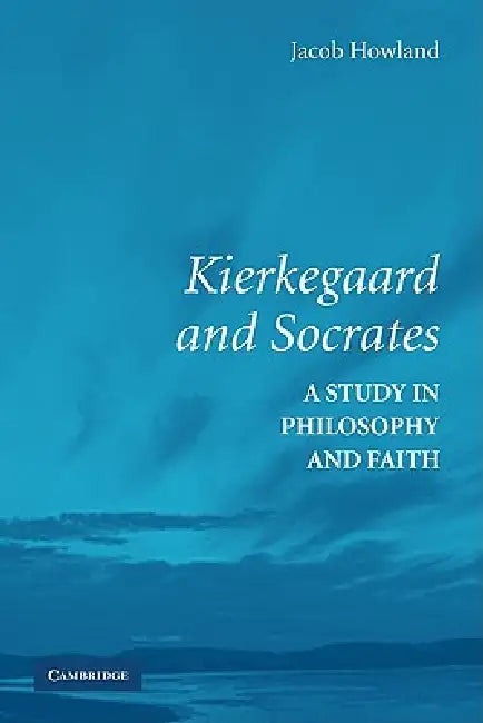 Kierkegaard and Socrates: A Study in Philosophy and Faith by Jacob Howland