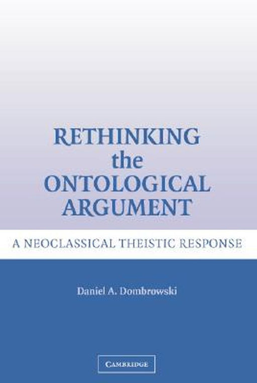 Rethinking The Ontological Argument: A Neoclassical Theistic Response by Daniel A. Dombrowski