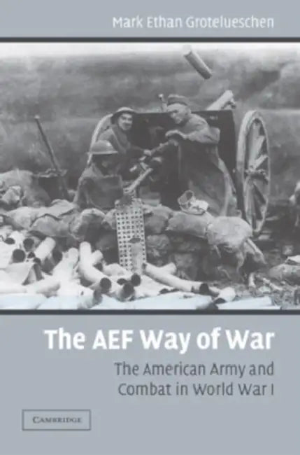 The AEF Way of War: The American Army and Combat in World War I by Mark E. Grotelueschen
