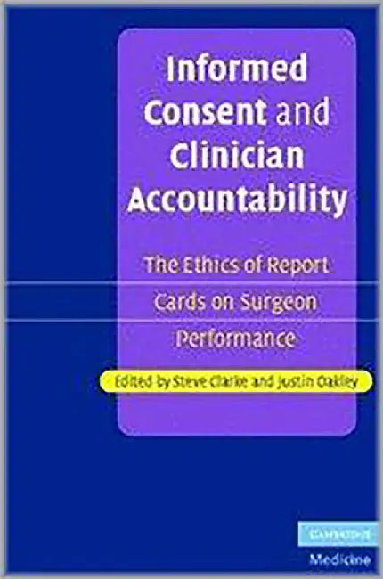 Informed Consent And Clinician Accountability: The Ethics of Report Cards on Surgeon Performance by Steve Clarke, Justin Oakley