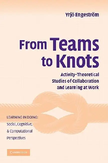 From Teams to Knots: Activity-Theoretical Studies of Collaboration and Learning at Work by Yrjo Engestrom