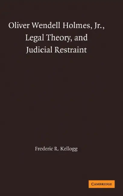 Oliver Wendell Holmes, Jr., Legal Theory, and Judicial Restraint by Frederic R. Kellogg