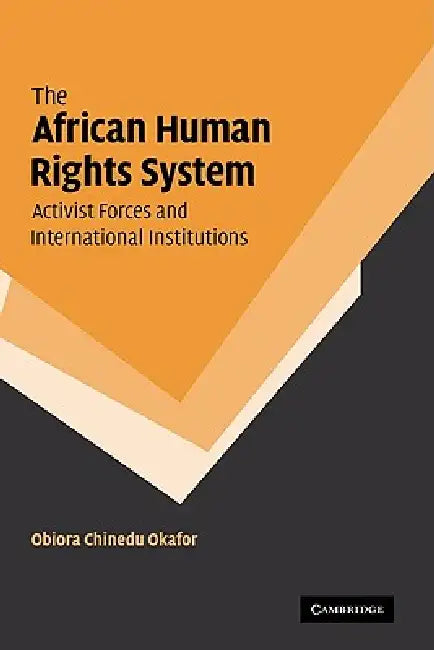 The African Human Rights System, Activist Forces and International Institutions by Obiora Chinedu Okafor, Okafor Obiora Chinedu