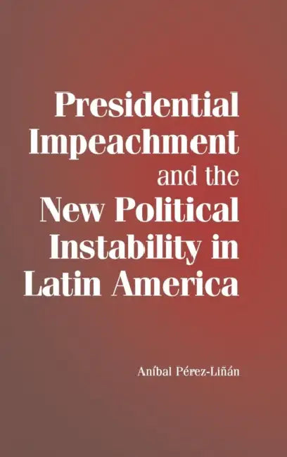 Presidential Impeachment and the New Political Instability in Latin America by Aníbal Pérez-Liñán