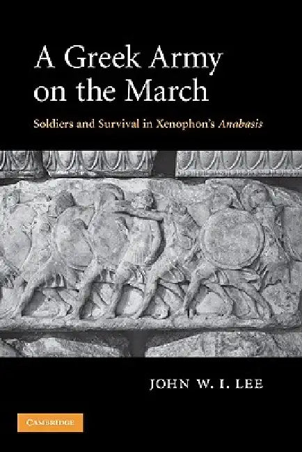 A Greek Army on the March: Soldiers and Survival in Xenophon's Anabasis by John W. I. Lee