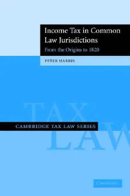 Income Tax In Common Law Jurisdictions: From the Origins to 1820 by Peter Harris