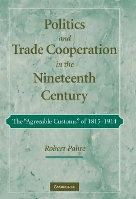 Politics And Trade Cooperation In The Nineteenth Century: The 'Agreeable Customs' of 1815-1914 by Robert Pahre