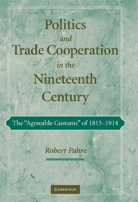 Politics And Trade Cooperation In The Nineteenth Century: The 'Agreeable Customs' of 1815-1914 by Robert Pahre