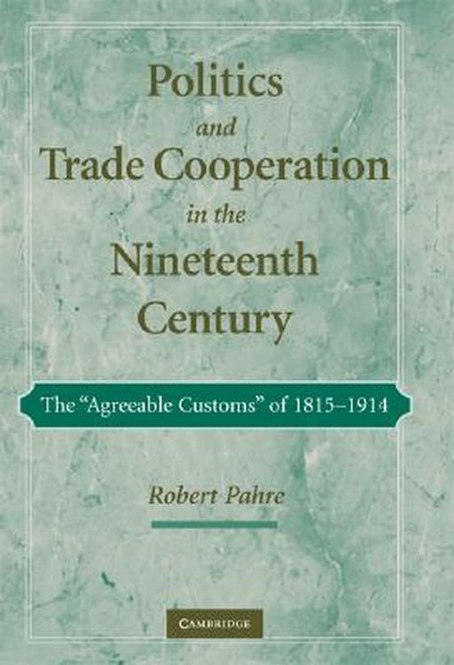 Politics And Trade Cooperation In The Nineteenth Century: The 'Agreeable Customs' of 1815-1914 by Robert Pahre