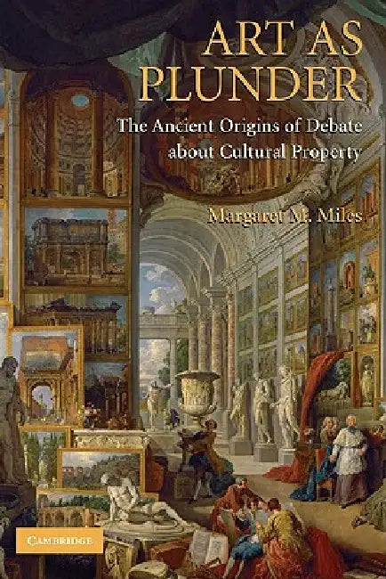 Art as Plunder: The Ancient Origins of Debate about Cultural Property by Margaret Melanie Miles